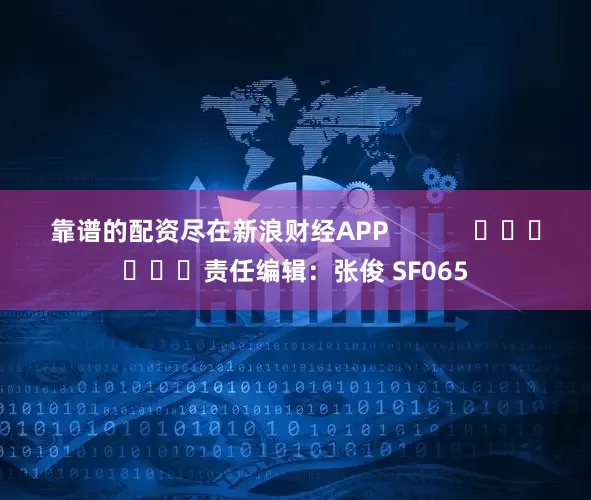 靠谱的配资尽在新浪财经APP            						责任编辑：张俊 SF065