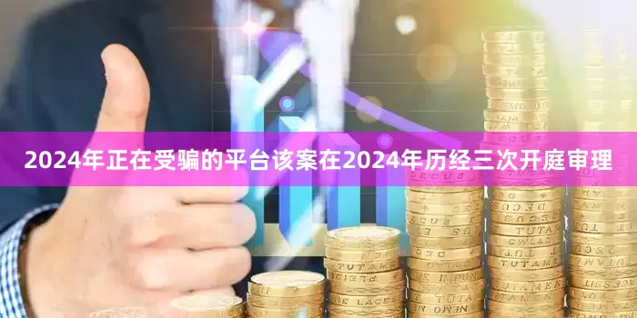 2024年正在受骗的平台该案在2024年历经三次开庭审理