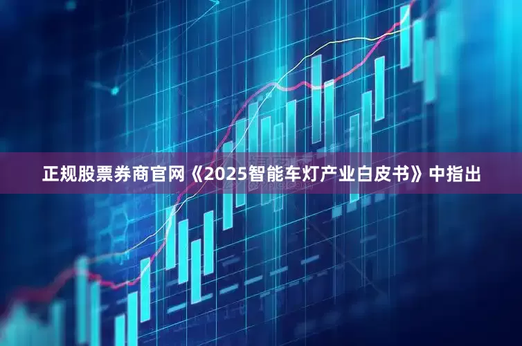 正规股票券商官网《2025智能车灯产业白皮书》中指出