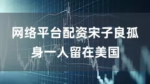 网络平台配资宋子良孤身一人留在美国
