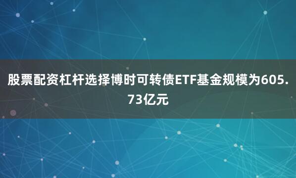 股票配资杠杆选择博时可转债ETF基金规模为605.73亿元