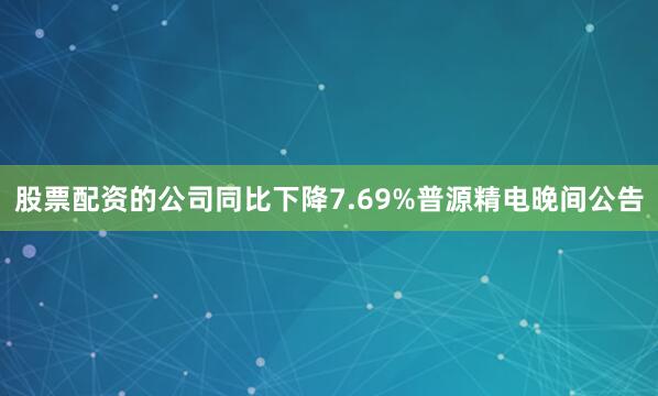 股票配资的公司同比下降7.69%普源精电晚间公告