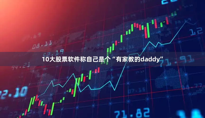 10大股票软件称自己是个“有家教的daddy”