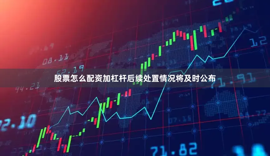 股票怎么配资加杠杆后续处置情况将及时公布