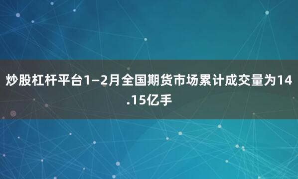 炒股杠杆平台1—2月全国期货市场累计成交量为14.15亿手