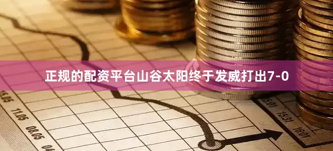 正规的配资平台山谷太阳终于发威打出7-0
