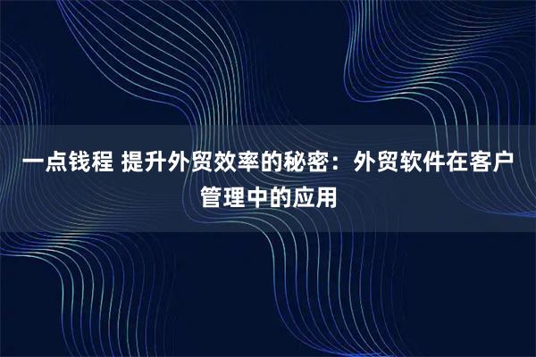 一点钱程 提升外贸效率的秘密：外贸软件在客户管理中的应用