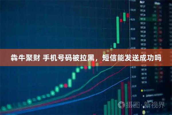 犇牛聚财 手机号码被拉黑，短信能发送成功吗