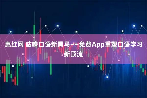 惠红网 咕噜口语新黑马——免费App重塑口语学习新顶流