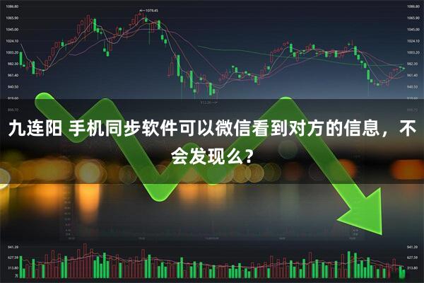 九连阳 手机同步软件可以微信看到对方的信息，不会发现么？