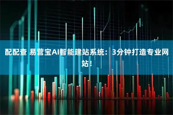 配配查 易营宝AI智能建站系统：3分钟打造专业网站！