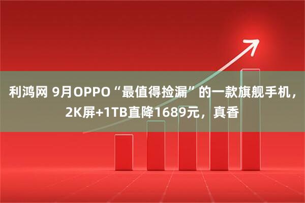 利鸿网 9月OPPO“最值得捡漏”的一款旗舰手机，2K屏+1TB直降1689元，真香