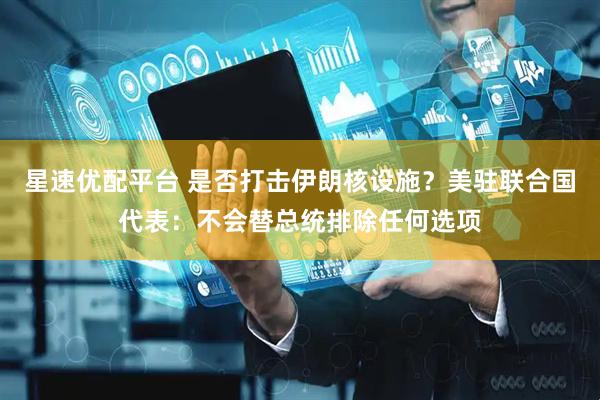 星速优配平台 是否打击伊朗核设施？美驻联合国代表：不会替总统排除任何选项