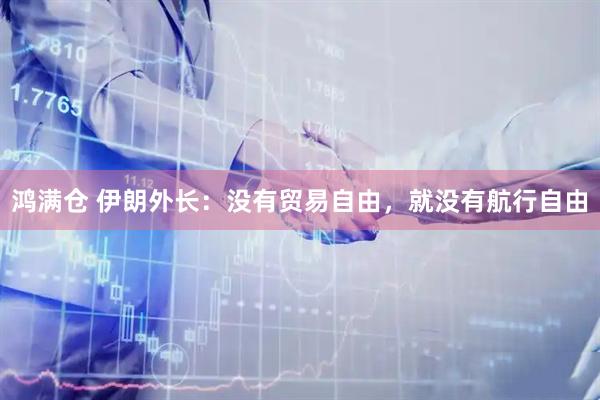鸿满仓 伊朗外长：没有贸易自由，就没有航行自由
