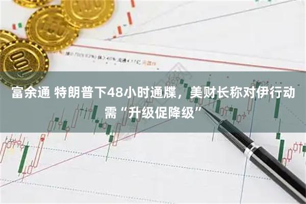 富余通 特朗普下48小时通牒，美财长称对伊行动需“升级促降级”