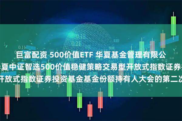 巨富配资 500价值ETF 华夏基金管理有限公司关于以通讯方式召开华夏中证智选500价值稳健策略交易型开放式指数证券投资基金基金份额持有人大会的第二次提示性公告