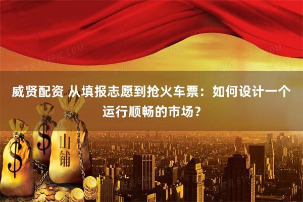 威贤配资 从填报志愿到抢火车票：如何设计一个运行顺畅的市场？