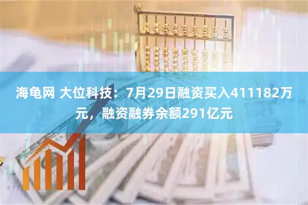 海龟网 大位科技：7月29日融资买入411182万元，融资融券余额291亿元