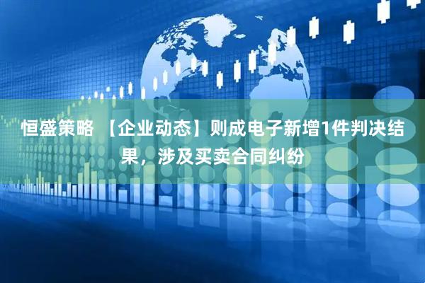 恒盛策略 【企业动态】则成电子新增1件判决结果，涉及买卖合同纠纷