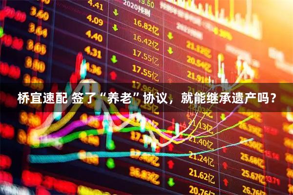 桥宜速配 签了“养老”协议，就能继承遗产吗？