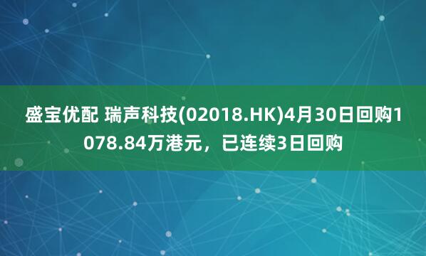 盛宝优配 瑞声科技(02018.HK)4月30日回购1078.84万港元，已连续3日回购