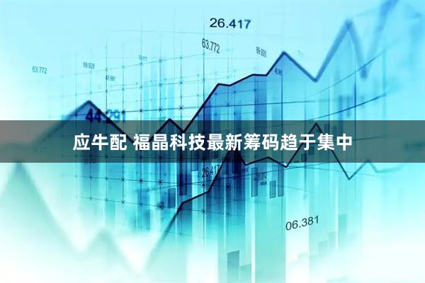 应牛配 福晶科技最新筹码趋于集中