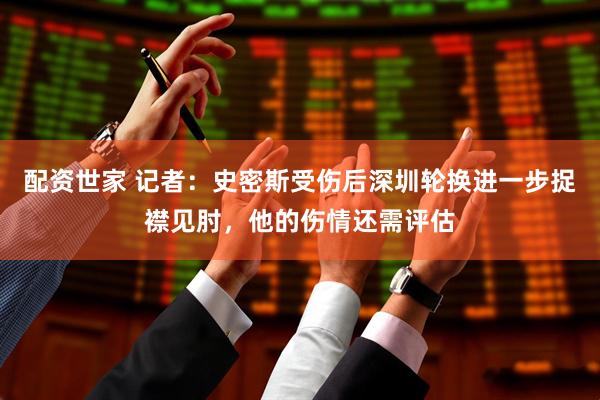 配资世家 记者：史密斯受伤后深圳轮换进一步捉襟见肘，他的伤情还需评估