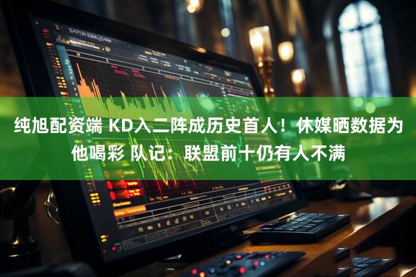 纯旭配资端 KD入二阵成历史首人！休媒晒数据为他喝彩 队记：联盟前十仍有人不满
