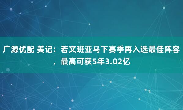 广源优配 美记：若文班亚马下赛季再入选最佳阵容，最高可获5年3.02亿