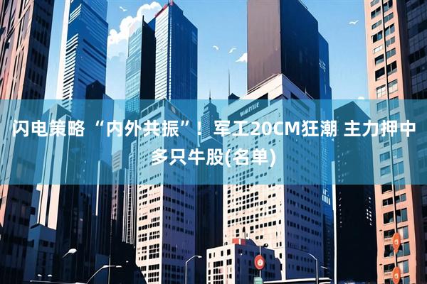 闪电策略 “内外共振”！军工20CM狂潮 主力押中多只牛股(名单)