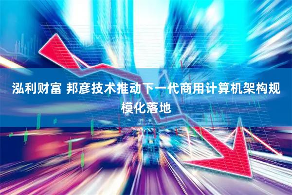 泓利财富 邦彦技术推动下一代商用计算机架构规模化落地