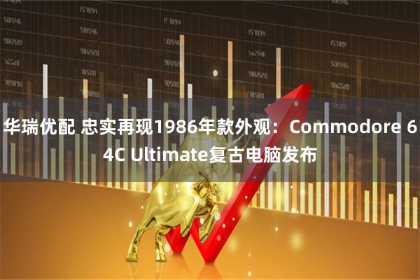 华瑞优配 忠实再现1986年款外观：Commodore 64C Ultimate复古电脑发布