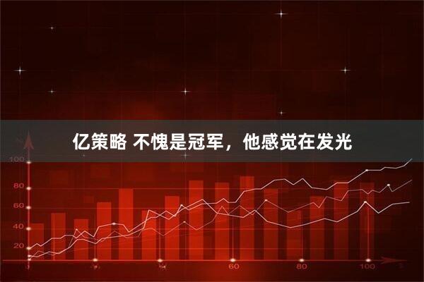 亿策略 不愧是冠军，他感觉在发光