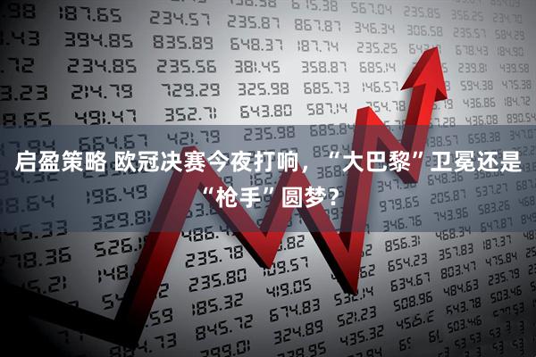 启盈策略 欧冠决赛今夜打响，“大巴黎”卫冕还是“枪手”圆梦？