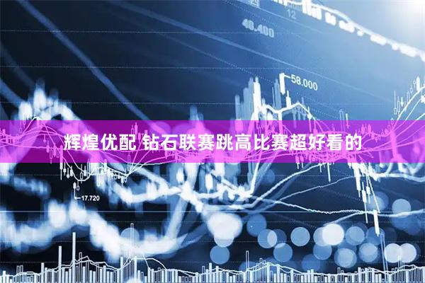 辉煌优配 钻石联赛跳高比赛超好看的