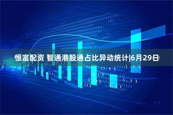 恒富配资 智通港股通占比异动统计|6月29日