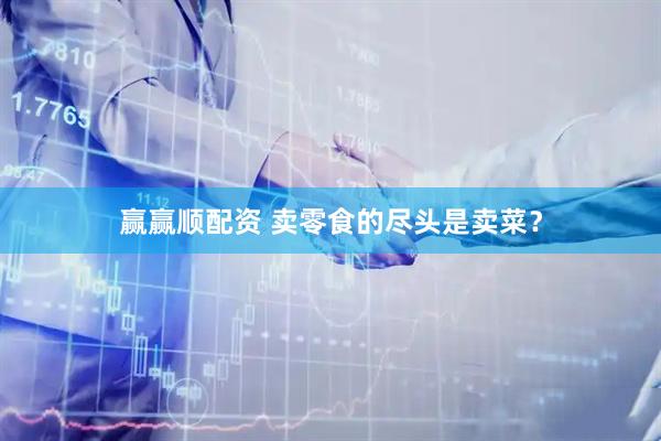 赢赢顺配资 卖零食的尽头是卖菜？