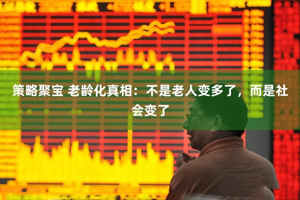 策略聚宝 老龄化真相：不是老人变多了，而是社会变了