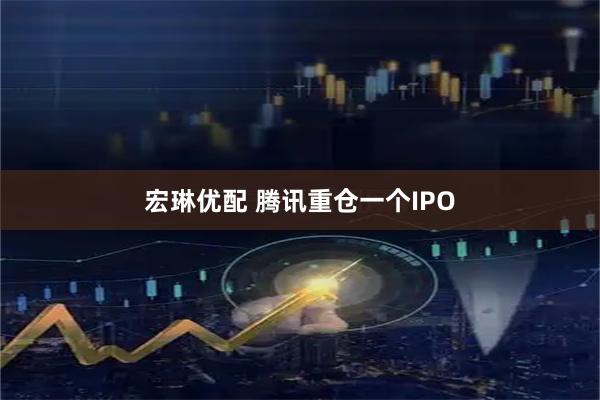 宏琳优配 腾讯重仓一个IPO