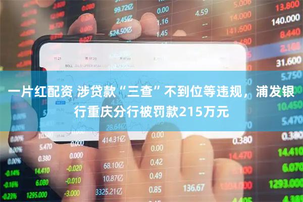 一片红配资 涉贷款“三查”不到位等违规，浦发银行重庆分行被罚款215万元