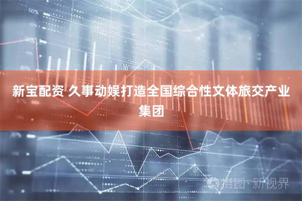 新宝配资 久事动娱打造全国综合性文体旅交产业集团