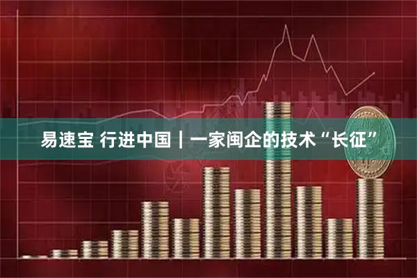 易速宝 行进中国｜一家闽企的技术“长征”