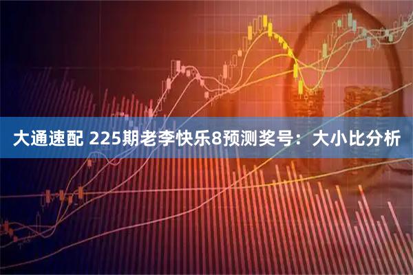 大通速配 225期老李快乐8预测奖号：大小比分析