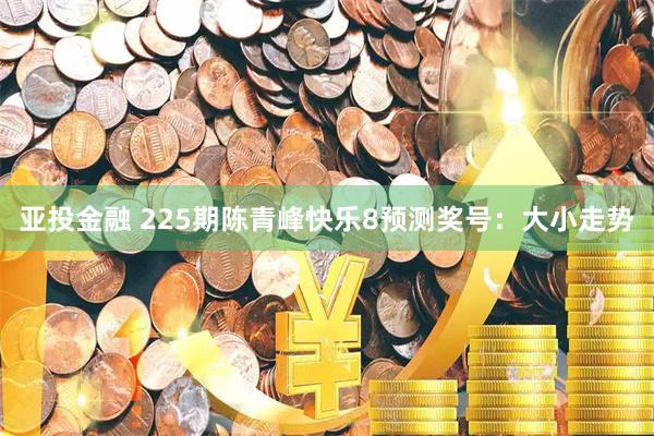 亚投金融 225期陈青峰快乐8预测奖号：大小走势