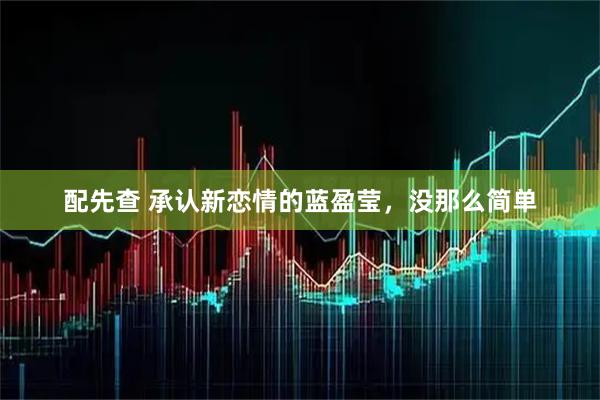 配先查 承认新恋情的蓝盈莹，没那么简单