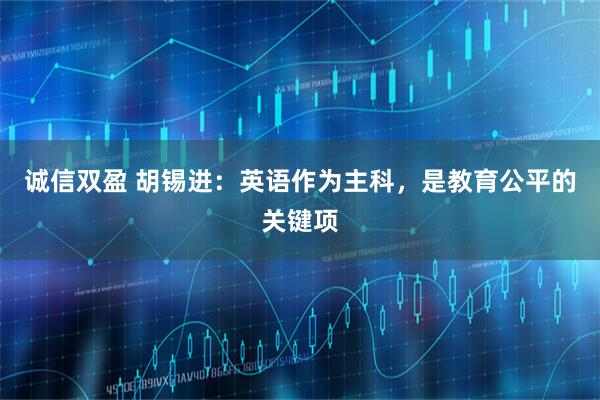 诚信双盈 胡锡进：英语作为主科，是教育公平的关键项